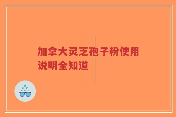 加拿大灵芝孢子粉使用说明全知道