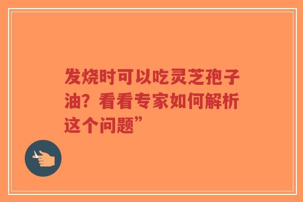 发烧时可以吃灵芝孢子油？看看专家如何解析这个问题”