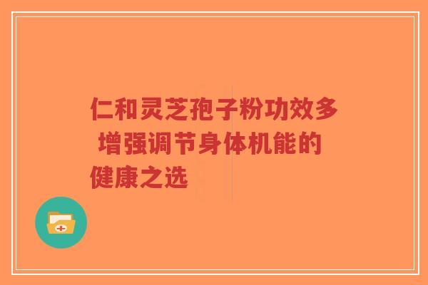 仁和灵芝孢子粉功效多 增强调节身体机能的健康之选