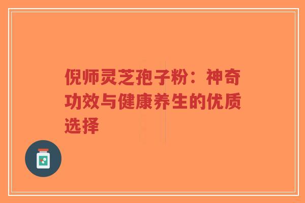 倪师灵芝孢子粉：神奇功效与健康养生的优质选择