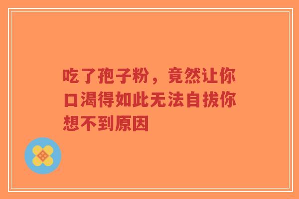 吃了孢子粉，竟然让你口渴得如此无法自拔你想不到原因