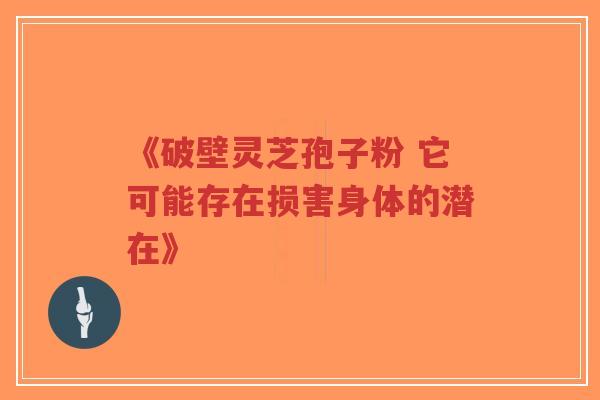 《破壁灵芝孢子粉 它可能存在损害身体的潜在》