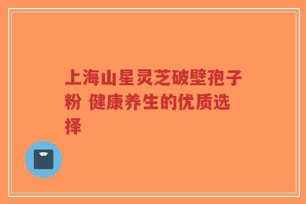上海山星灵芝破壁孢子粉 健康养生的优质选择