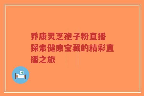乔康灵芝孢子粉直播 探索健康宝藏的精彩直播之旅