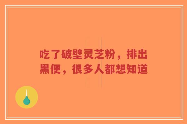 吃了破壁灵芝粉，排出黑便，很多人都想知道