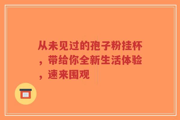 从未见过的孢子粉挂杯，带给你全新生活体验，速来围观