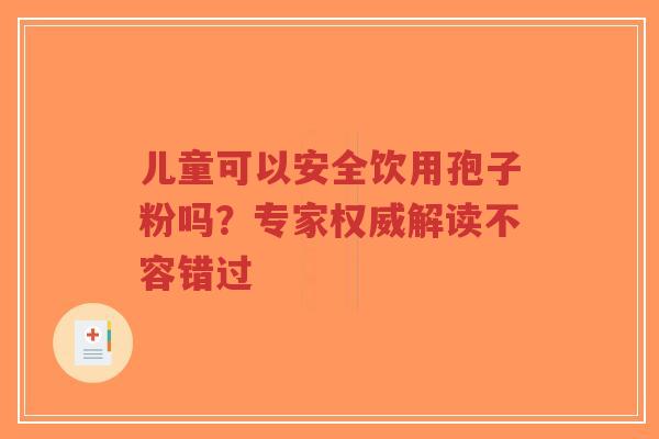 儿童可以安全饮用孢子粉吗？专家权威解读不容错过