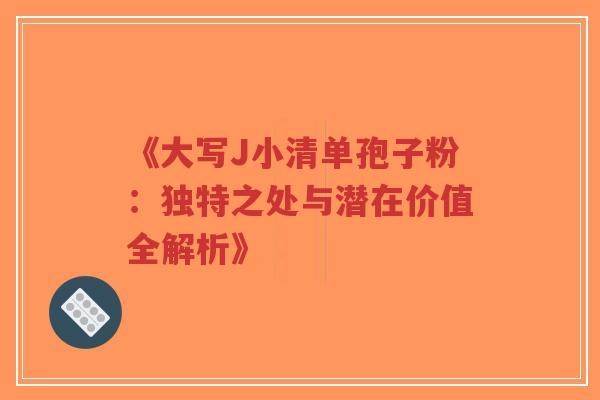 《大写J小清单孢子粉：独特之处与潜在价值全解析》