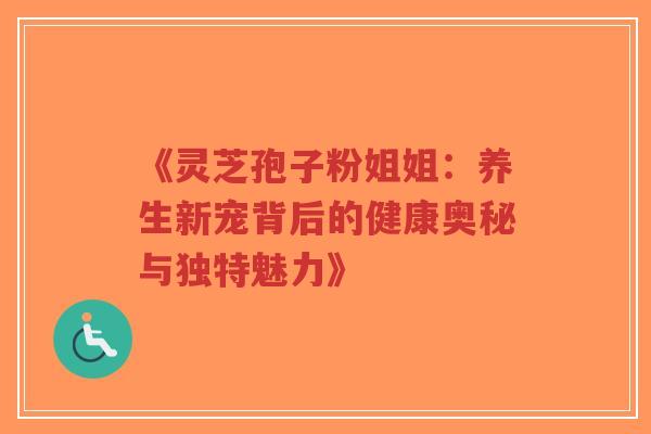 《灵芝孢子粉姐姐：养生新宠背后的健康奥秘与独特魅力》