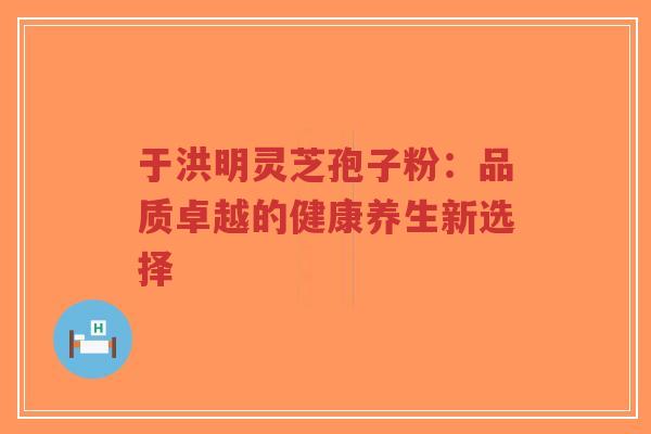 于洪明灵芝孢子粉：品质卓越的健康养生新选择