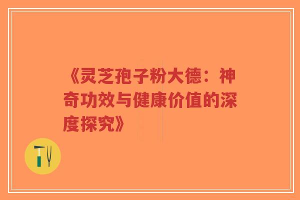 《灵芝孢子粉大德：神奇功效与健康价值的深度探究》