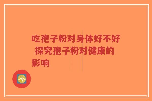 吃孢子粉对身体好不好 探究孢子粉对健康的影响