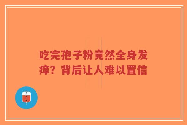 吃完孢子粉竟然全身发痒？背后让人难以置信