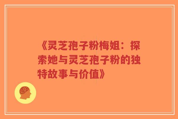 《灵芝孢子粉梅姐：探索她与灵芝孢子粉的独特故事与价值》