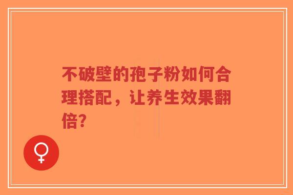 不破壁的孢子粉如何合理搭配，让养生效果翻倍？