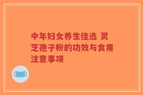 中年妇女养生佳选 灵芝孢子粉的功效与食用注意事项