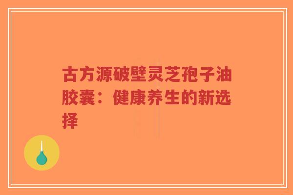 古方源破壁灵芝孢子油胶囊：健康养生的新选择