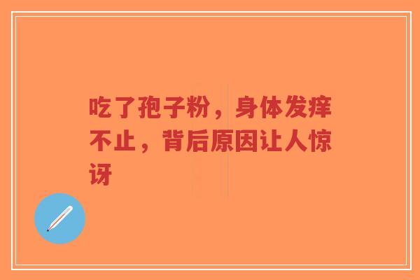 吃了孢子粉，身体发痒不止，背后原因让人惊讶