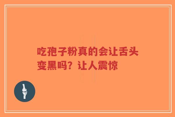 吃孢子粉真的会让舌头变黑吗？让人震惊