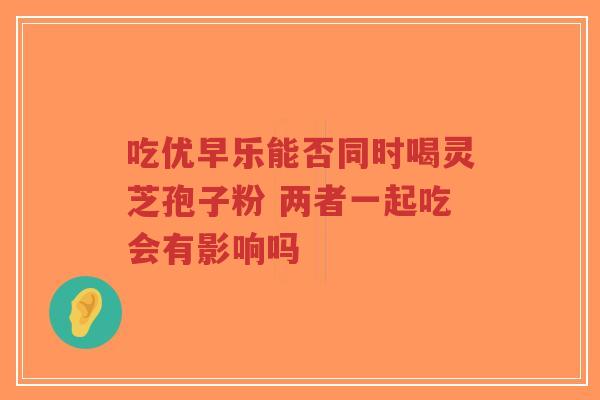 吃优早乐能否同时喝灵芝孢子粉 两者一起吃会有影响吗