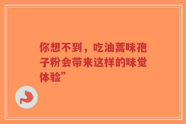 你想不到，吃油蒿味孢子粉会带来这样的味觉体验”
