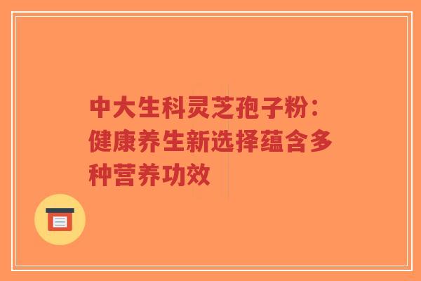 中大生科灵芝孢子粉：健康养生新选择蕴含多种营养功效