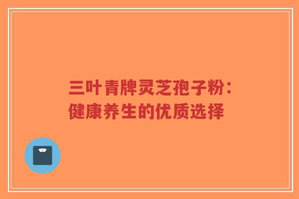 三叶青牌灵芝孢子粉：健康养生的优质选择