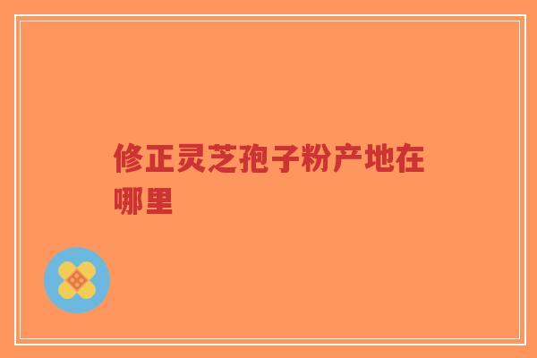 修正灵芝孢子粉产地在哪里