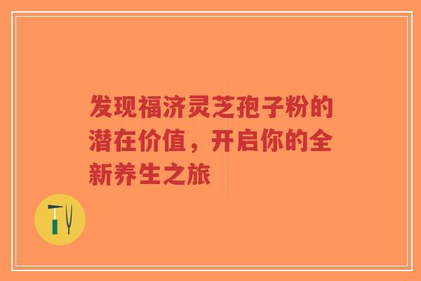 发现福济灵芝孢子粉的潜在价值，开启你的全新养生之旅