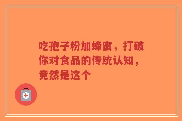 吃孢子粉加蜂蜜，打破你对食品的传统认知，竟然是这个