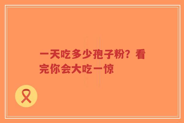 一天吃多少孢子粉？看完你会大吃一惊