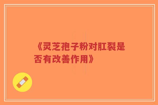 《灵芝孢子粉对肛裂是否有改善作用》
