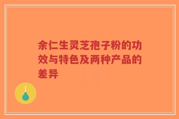 余仁生灵芝孢子粉的功效与特色及两种产品的差异