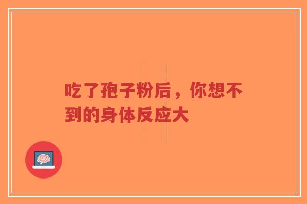 吃了孢子粉后，你想不到的身体反应大