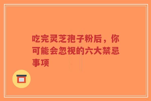 吃完灵芝孢子粉后，你可能会忽视的六大禁忌事项