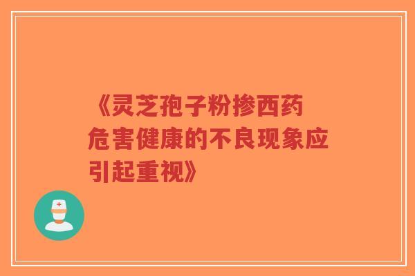 《灵芝孢子粉掺西药 危害健康的不良现象应引起重视》