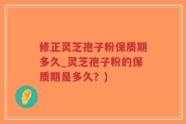 修正灵芝孢子粉保质期多久_灵芝孢子粉的保质期是多久？)