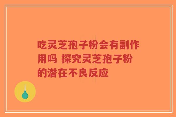吃灵芝孢子粉会有副作用吗 探究灵芝孢子粉的潜在不良反应