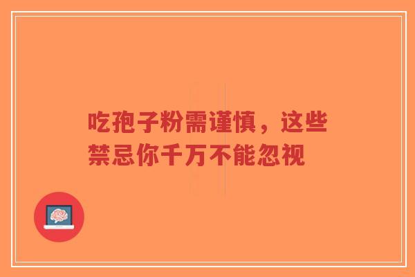 吃孢子粉需谨慎，这些禁忌你千万不能忽视