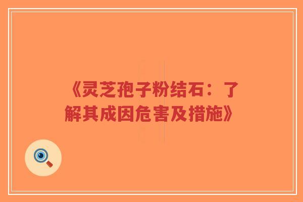 《灵芝孢子粉结石：了解其成因危害及措施》