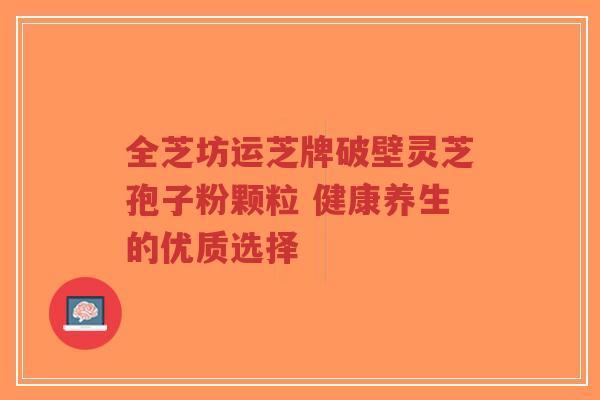 全芝坊运芝牌破壁灵芝孢子粉颗粒 健康养生的优质选择