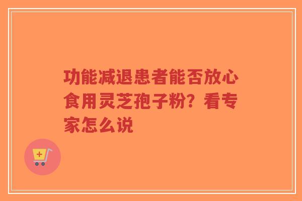 功能减退患者能否放心食用灵芝孢子粉？看专家怎么说