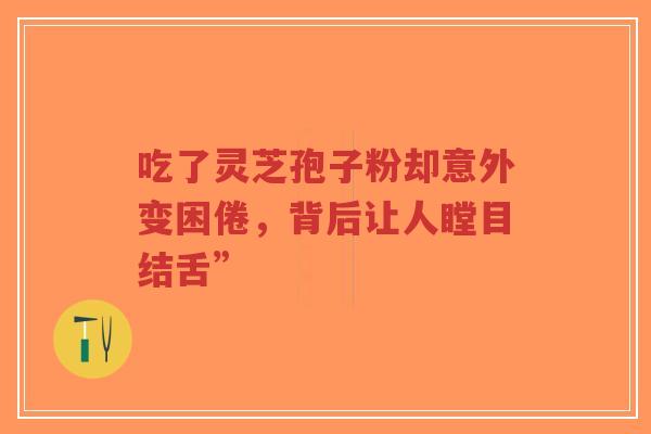 吃了灵芝孢子粉却意外变困倦，背后让人瞠目结舌”