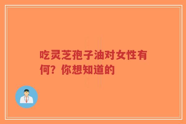 吃灵芝孢子油对女性有何？你想知道的