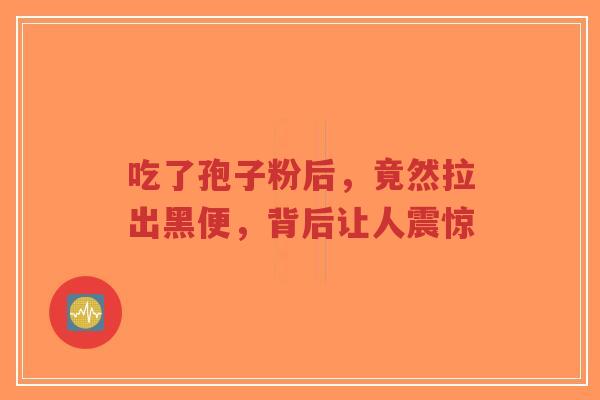 吃了孢子粉后，竟然拉出黑便，背后让人震惊