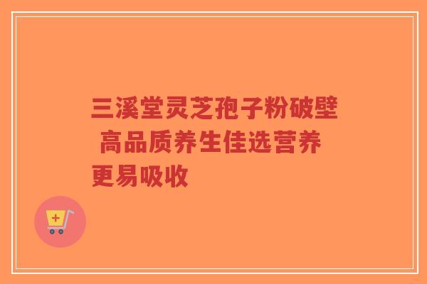 三溪堂灵芝孢子粉破壁 高品质养生佳选营养更易吸收