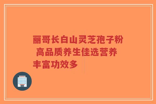 丽哥长白山灵芝孢子粉 高品质养生佳选营养丰富功效多