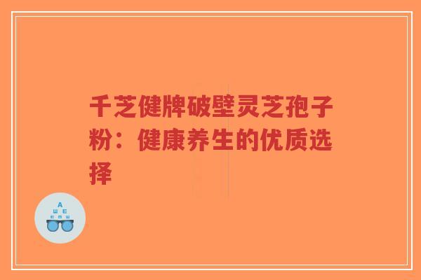 千芝健牌破壁灵芝孢子粉：健康养生的优质选择
