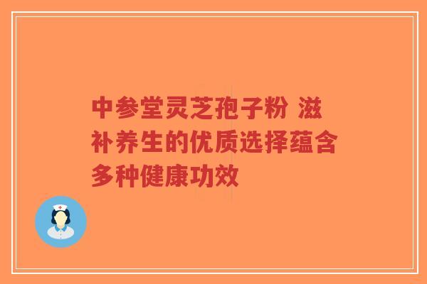 中参堂灵芝孢子粉 滋补养生的优质选择蕴含多种健康功效