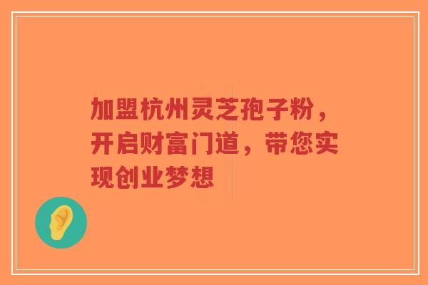 加盟杭州灵芝孢子粉，开启财富门道，带您实现创业梦想